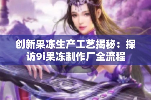 创新果冻生产工艺揭秘：探访9i果冻制作厂全流程