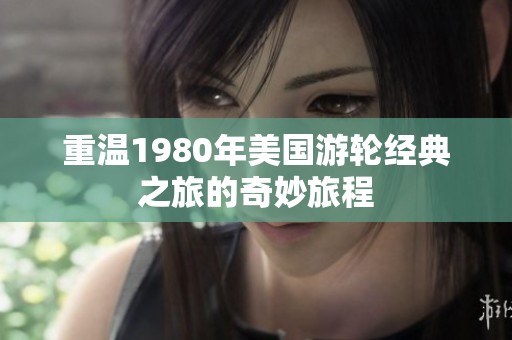重温1980年美国游轮经典之旅的奇妙旅程
