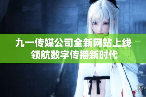 九一传媒公司全新网站上线 领航数字传播新时代