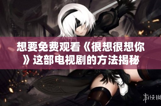 想要免费观看《很想很想你》这部电视剧的方法揭秘