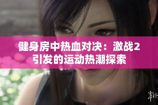 健身房中热血对决：激战2引发的运动热潮探索
