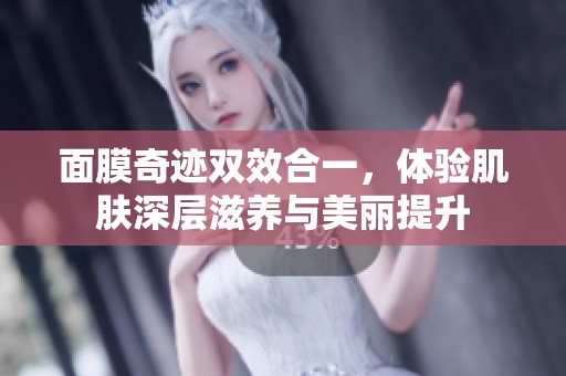 面膜奇迹双效合一，体验肌肤深层滋养与美丽提升