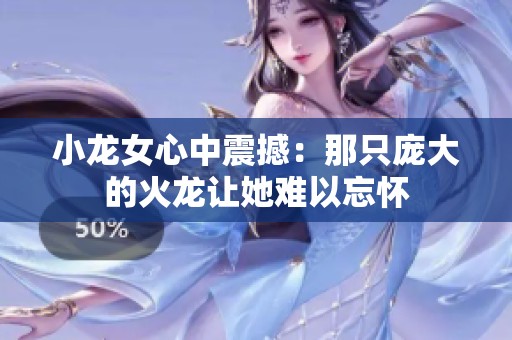 小龙女心中震撼：那只庞大的火龙让她难以忘怀