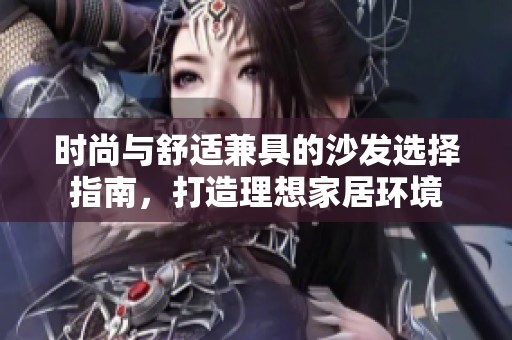 时尚与舒适兼具的沙发选择指南，打造理想家居环境