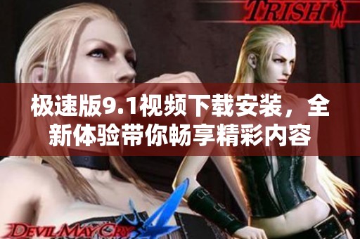 极速版9.1视频下载安装，全新体验带你畅享精彩内容