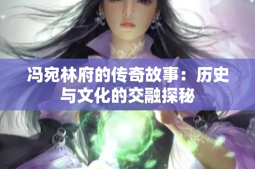 冯宛林府的传奇故事：历史与文化的交融探秘