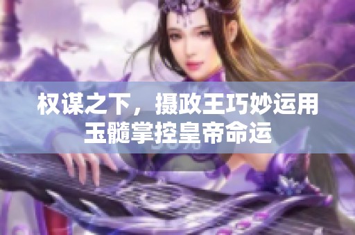 权谋之下，摄政王巧妙运用玉髓掌控皇帝命运