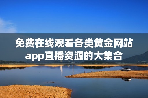 免费在线观看各类黄金网站app直播资源的大集合