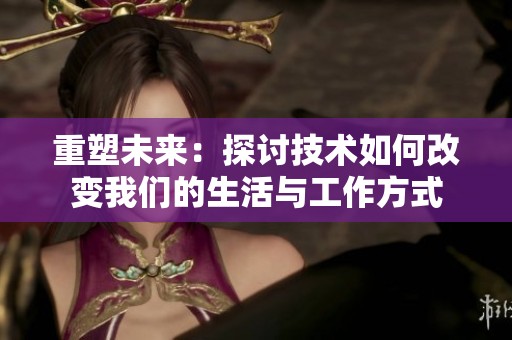 重塑未来：探讨技术如何改变我们的生活与工作方式