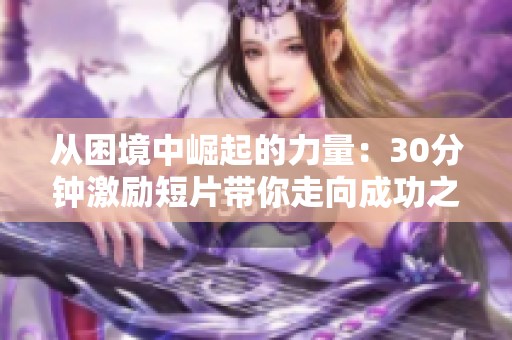 从困境中崛起的力量：30分钟激励短片带你走向成功之路