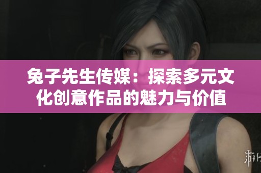 兔子先生传媒：探索多元文化创意作品的魅力与价值