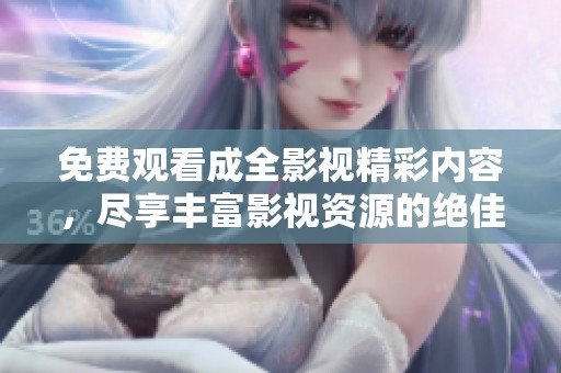 免费观看成全影视精彩内容，尽享丰富影视资源的绝佳平台