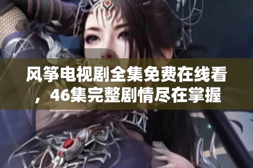 风筝电视剧全集免费在线看，46集完整剧情尽在掌握