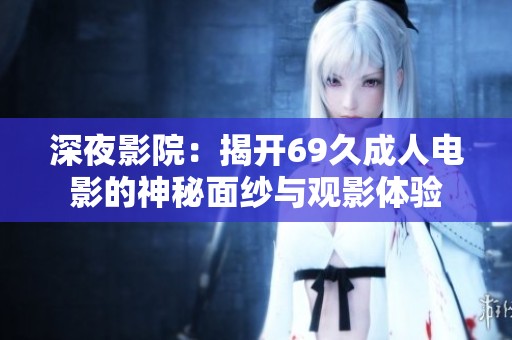 深夜影院：揭开69久成人电影的神秘面纱与观影体验