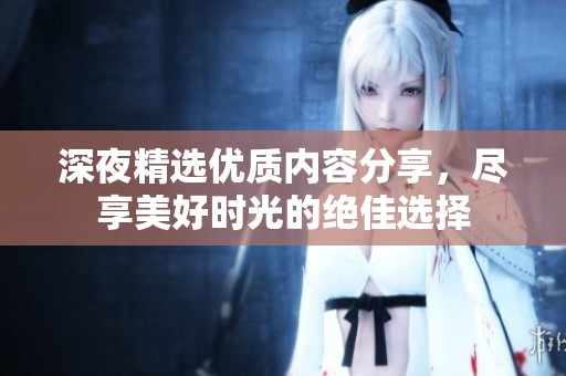 深夜精选优质内容分享，尽享美好时光的绝佳选择