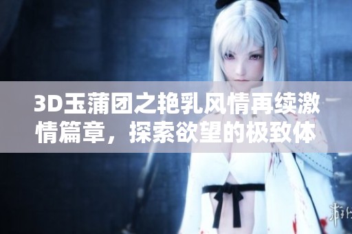 3D玉蒲团之艳乳风情再续激情篇章，探索欲望的极致体验