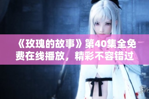 《玫瑰的故事》第40集全免费在线播放，精彩不容错过