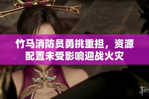 竹马消防员勇挑重担，资源配置未受影响迎战火灾