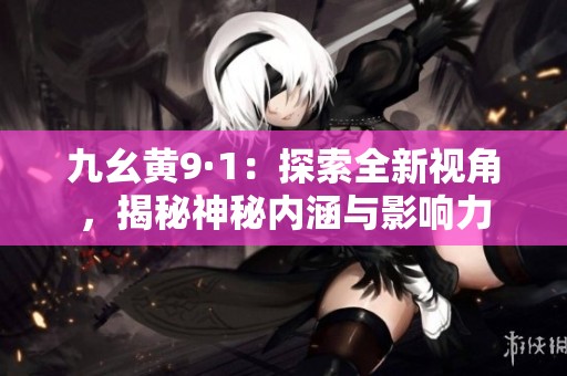 九幺黄9·1：探索全新视角，揭秘神秘内涵与影响力
