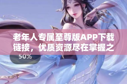 老年人专属至尊版APP下载链接，优质资源尽在掌握之中