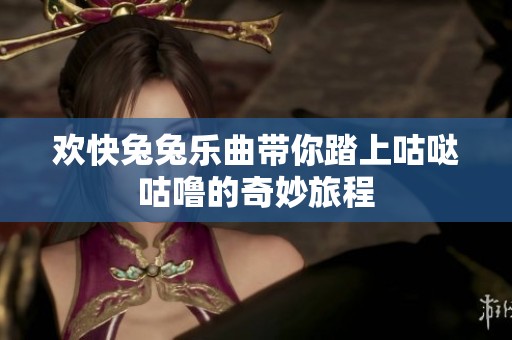 欢快兔兔乐曲带你踏上咕哒咕噜的奇妙旅程