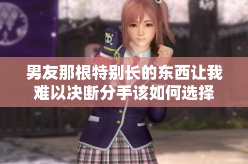 男友那根特别长的东西让我难以决断分手该如何选择
