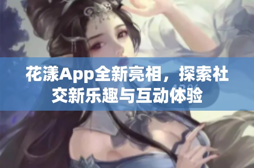 花漾App全新亮相，探索社交新乐趣与互动体验