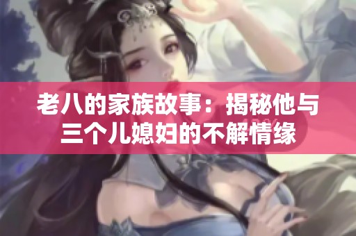 老八的家族故事：揭秘他与三个儿媳妇的不解情缘