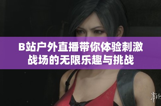 B站户外直播带你体验刺激战场的无限乐趣与挑战