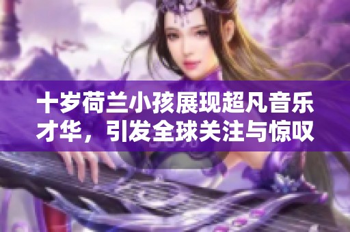 十岁荷兰小孩展现超凡音乐才华，引发全球关注与惊叹