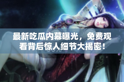 最新吃瓜内幕曝光，免费观看背后惊人细节大揭密！