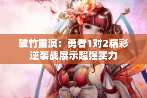 破竹重演：勇者1对2精彩逆袭战展示超强实力