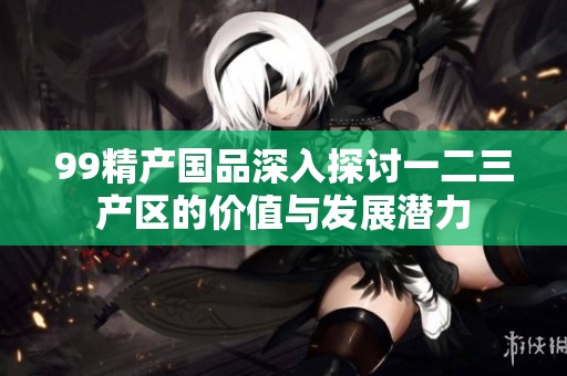 99精产国品深入探讨一二三产区的价值与发展潜力