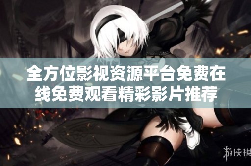 全方位影视资源平台免费在线免费观看精彩影片推荐