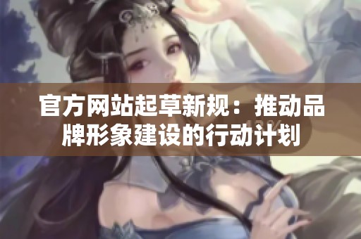 官方网站起草新规：推动品牌形象建设的行动计划