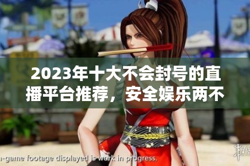 2023年十大不会封号的直播平台推荐，安全娱乐两不误