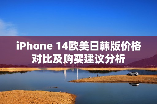 iPhone 14欧美日韩版价格对比及购买建议分析