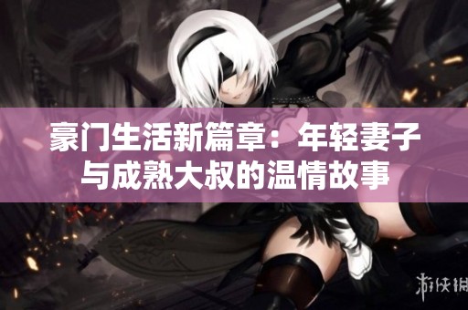 豪门生活新篇章：年轻妻子与成熟大叔的温情故事