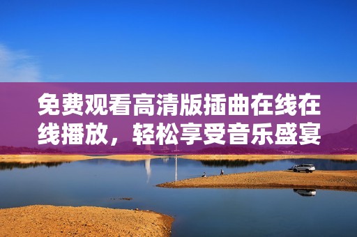 免费观看高清版插曲在线在线播放，轻松享受音乐盛宴