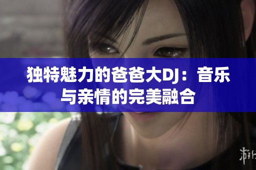 独特魅力的爸爸大DJ：音乐与亲情的完美融合