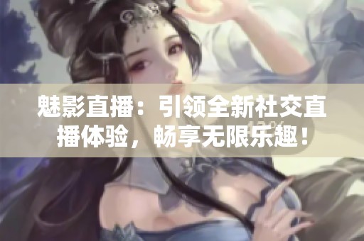 魅影直播：引领全新社交直播体验，畅享无限乐趣！
