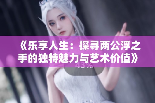 《乐享人生：探寻两公浮之手的独特魅力与艺术价值》