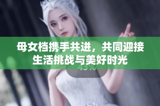 母女档携手共进，共同迎接生活挑战与美好时光