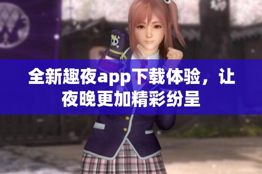 全新趣夜app下载体验，让夜晚更加精彩纷呈