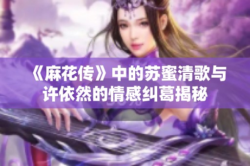 《麻花传》中的苏蜜清歌与许依然的情感纠葛揭秘