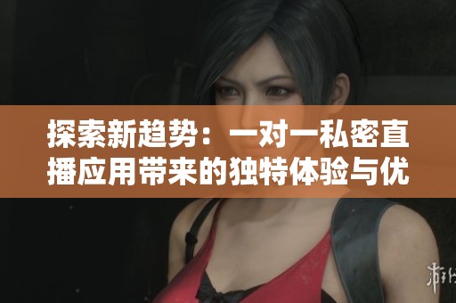 探索新趋势：一对一私密直播应用带来的独特体验与优势
