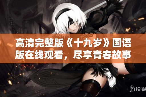 高清完整版《十九岁》国语版在线观看，尽享青春故事魅力