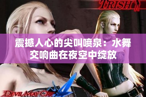 震撼人心的尖叫喷泉：水舞交响曲在夜空中绽放
