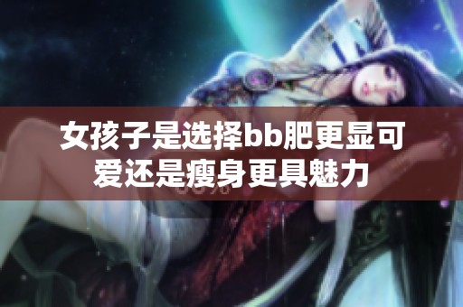 女孩子是选择bb肥更显可爱还是瘦身更具魅力