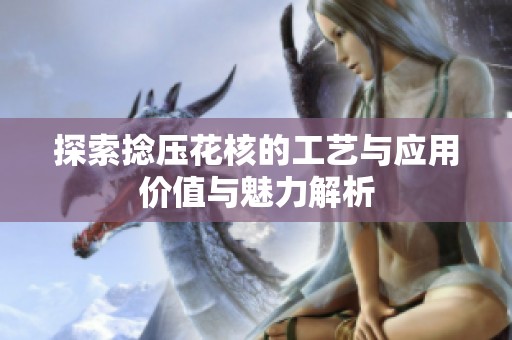 探索捻压花核的工艺与应用价值与魅力解析